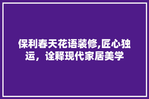 保利春天花语装修,匠心独运，诠释现代家居美学 保利春天花语装修,匠心独运，诠释现代家居美学 MI家设计指南