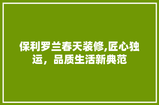 保利罗兰春天装修,匠心独运，品质生活新典范 保利罗兰春天装修,匠心独运，品质生活新典范 MI家设计百科
