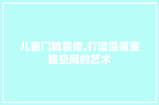 儿童门脸装修,打造温馨童趣空间的艺术 儿童门脸装修,打造温馨童趣空间的艺术 MI家设计百科