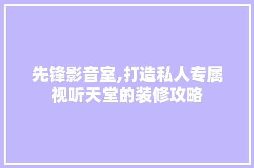 先锋影音室,打造私人专属视听天堂的装修攻略