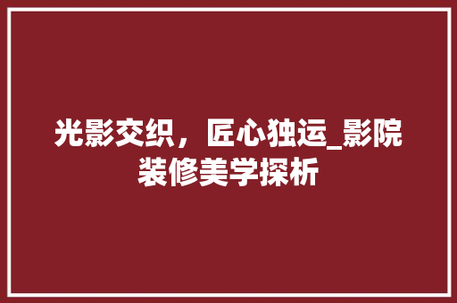 光影交织，匠心独运_影院装修美学探析 光影交织，匠心独运_影院装修美学探析 MI家设计指南