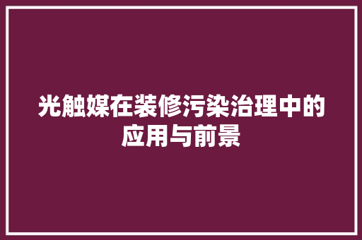光触媒在装修污染治理中的应用与前景 光触媒在装修污染治理中的应用与前景 MI家公司推荐