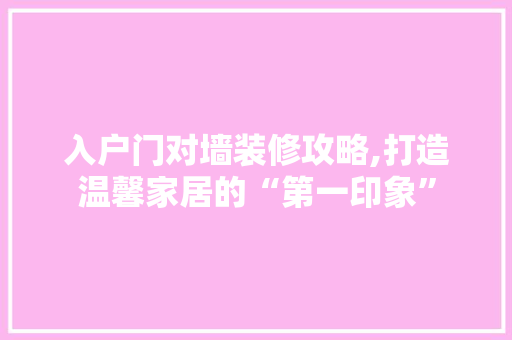 入户门对墙装修攻略,打造温馨家居的“第一印象” 入户门对墙装修攻略,打造温馨家居的“第一印象” MI家装修攻略