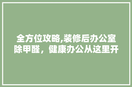 全方位攻略,装修后办公室除甲醛，健康办公从这里开始 全方位攻略,装修后办公室除甲醛，健康办公从这里开始 MI家公司推荐