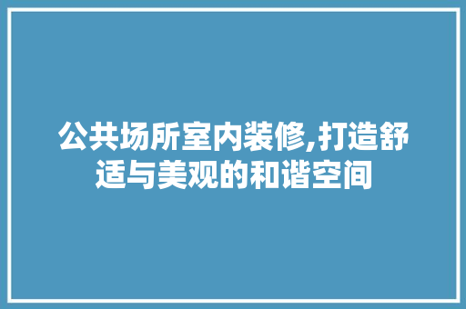 公共场所室内装修,打造舒适与美观的和谐空间 公共场所室内装修,打造舒适与美观的和谐空间 MI家设计指南
