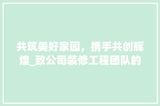 共筑美好家园，携手共创辉煌_致公司装修工程团队的感谢信 共筑美好家园，携手共创辉煌_致公司装修工程团队的感谢信 MI家设计百科