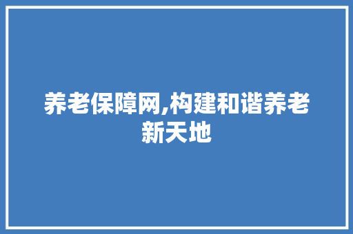 养老保障网,构建和谐养老新天地 养老保障网,构建和谐养老新天地 MI家装修经验