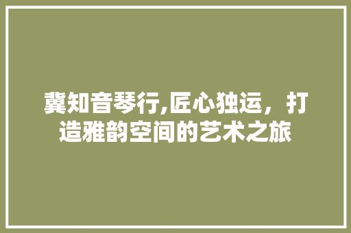 冀知音琴行,匠心独运，打造雅韵空间的艺术之旅 冀知音琴行,匠心独运，打造雅韵空间的艺术之旅 MI家公司推荐