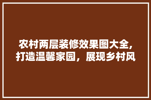 农村两层装修效果图大全,打造温馨家园，展现乡村风情 农村两层装修效果图大全,打造温馨家园，展现乡村风情 MI家装修经验