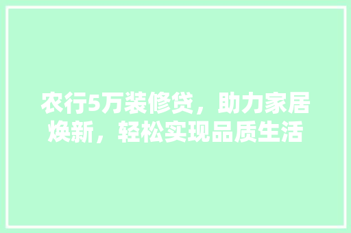 农行5万装修贷，助力家居焕新，轻松实现品质生活 农行5万装修贷，助力家居焕新，轻松实现品质生活 MI家装修经验