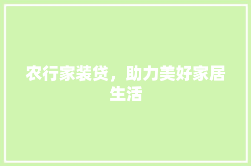 农行家装贷，助力美好家居生活 农行家装贷，助力美好家居生活 MI家设计百科