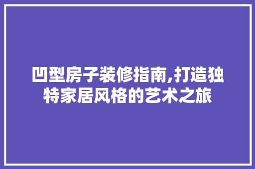 凹型房子装修指南,打造独特家居风格的艺术之旅 凹型房子装修指南,打造独特家居风格的艺术之旅 MI家装修经验