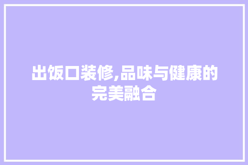 出饭口装修,品味与健康的完美融合 出饭口装修,品味与健康的完美融合 MI家公司推荐