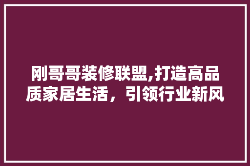 刚哥哥装修联盟,打造高品质家居生活，引领行业新风尚 刚哥哥装修联盟,打造高品质家居生活，引领行业新风尚 MI家装修经验