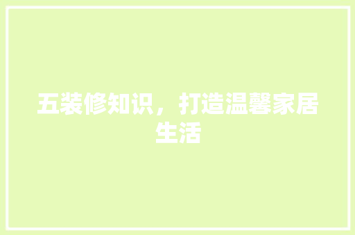 五装修知识,打造温馨家居生活 MI家设计指南 五装修知识,打造温馨家居生活 五装修知识,打造温馨家居生活 MI家设计指南