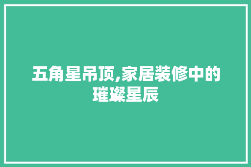 五角星吊顶,家居装修中的璀璨星辰 五角星吊顶,家居装修中的璀璨星辰 MI家设计指南