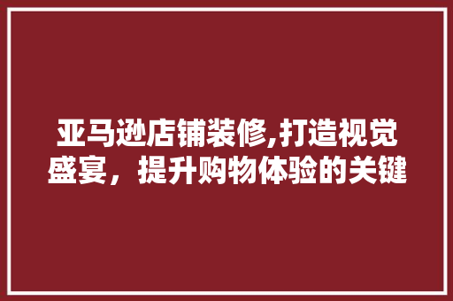 亚马逊店铺装修,打造视觉盛宴，提升购物体验的关键步骤 亚马逊店铺装修,打造视觉盛宴，提升购物体验的关键步骤 MI家设计指南