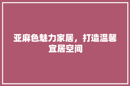 亚麻色魅力家居，打造温馨宜居空间