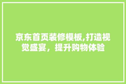 京东首页装修模板,打造视觉盛宴，提升购物体验 京东首页装修模板,打造视觉盛宴，提升购物体验 MI家设计百科