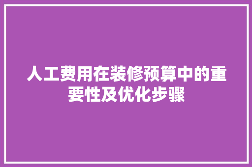 人工费用在装修预算中的重要性及优化步骤 人工费用在装修预算中的重要性及优化步骤 MI家设计指南