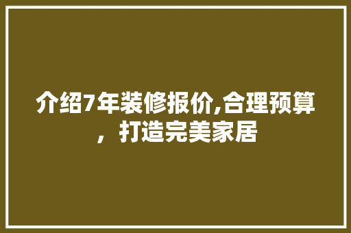 介绍7年装修报价,合理预算，打造完美家居 介绍7年装修报价,合理预算，打造完美家居 MI家设计指南