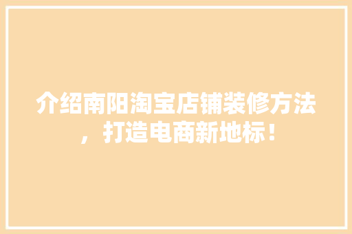 介绍南阳淘宝店铺装修方法，打造电商新地标！ 介绍南阳淘宝店铺装修方法，打造电商新地标！ MI家设计百科