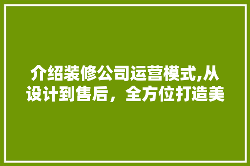 介绍装修公司运营模式,从设计到售后,全方位打造美好家居 MI家公司推荐 介绍装修公司运营模式,从设计到售后,全方位打造美好家居 介绍装修公司运营模式,从设计到售后,全方位打造美好家居 MI家公司推荐