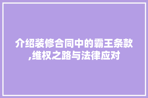 介绍装修合同中的霸王条款,维权之路与法律应对 介绍装修合同中的霸王条款,维权之路与法律应对 MI家设计百科
