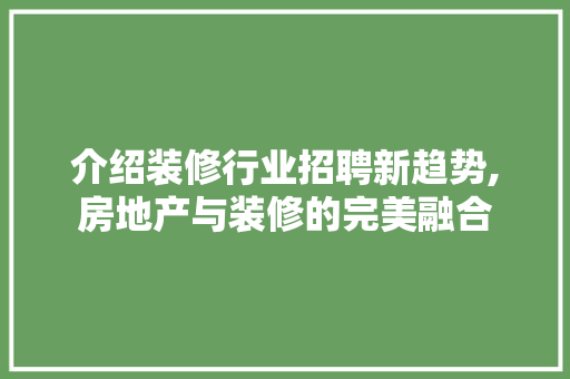 介绍装修行业招聘新趋势,房地产与装修的完美融合 介绍装修行业招聘新趋势,房地产与装修的完美融合 MI家公司推荐