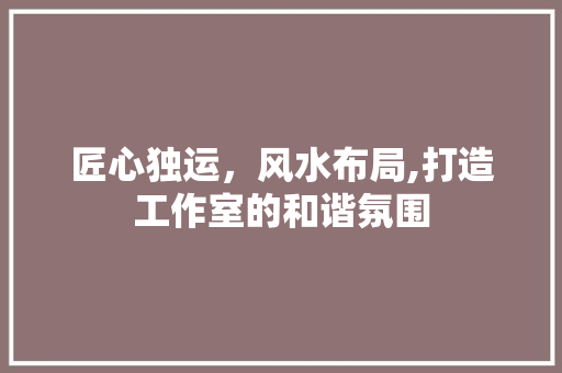 匠心独运，风水布局,打造工作室的和谐氛围