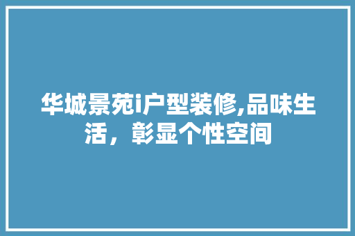 华城景苑i户型装修,品味生活，彰显个性空间 华城景苑i户型装修,品味生活，彰显个性空间 MI家装修攻略