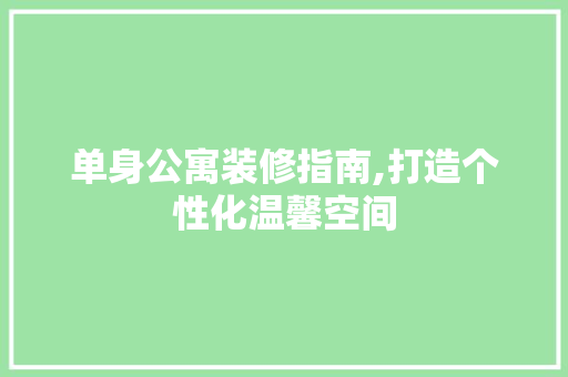 单身公寓装修指南,打造个性化温馨空间 单身公寓装修指南,打造个性化温馨空间 MI家装修经验