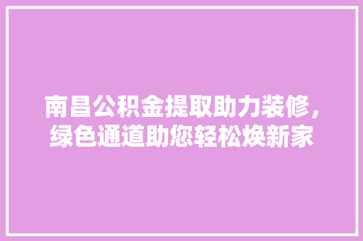 南昌公积金提取助力装修，绿色通道助您轻松焕新家 南昌公积金提取助力装修，绿色通道助您轻松焕新家 MI家公司推荐