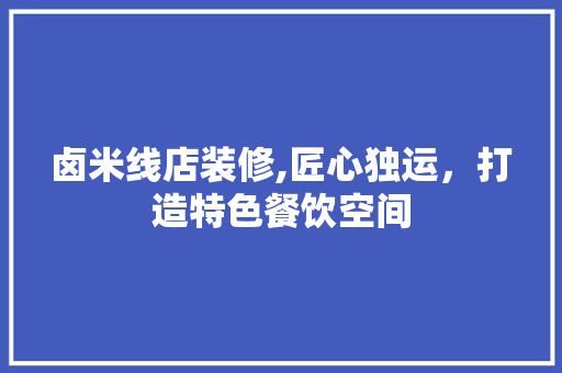 卤米线店装修,匠心独运，打造特色餐饮空间 卤米线店装修,匠心独运，打造特色餐饮空间 MI家设计指南