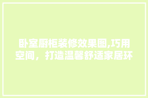 卧室厨柜装修效果图,巧用空间，打造温馨舒适家居环境 卧室厨柜装修效果图,巧用空间，打造温馨舒适家居环境 MI家公司推荐