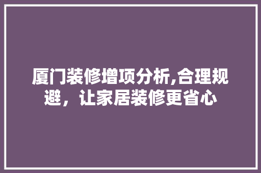 厦门装修增项分析,合理规避，让家居装修更省心 厦门装修增项分析,合理规避，让家居装修更省心 MI家装修攻略