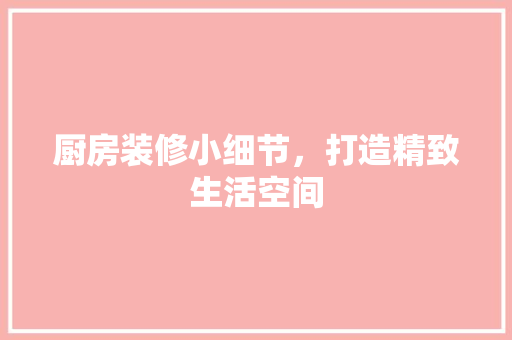 厨房装修小细节，打造精致生活空间 厨房装修小细节，打造精致生活空间 MI家装修经验