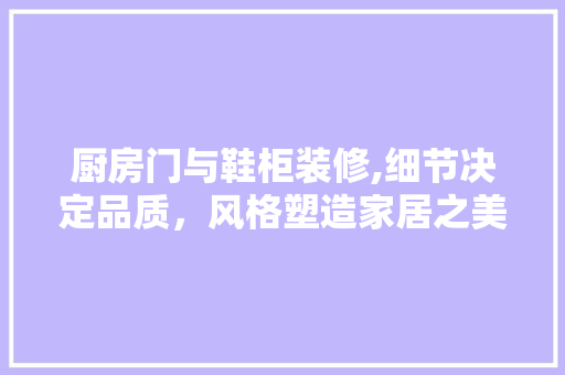 厨房门与鞋柜装修,细节决定品质，风格塑造家居之美 厨房门与鞋柜装修,细节决定品质，风格塑造家居之美 MI家公司推荐
