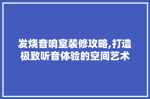 发烧音响室装修攻略,打造极致听音体验的空间艺术 发烧音响室装修攻略,打造极致听音体验的空间艺术 MI家设计百科