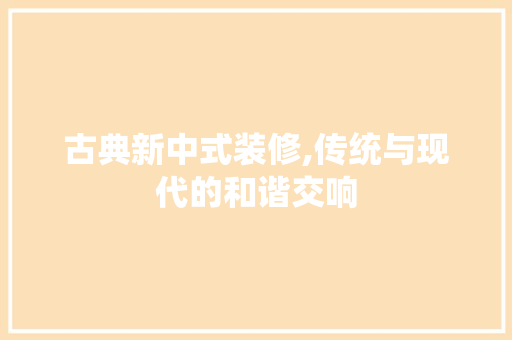 古典新中式装修,传统与现代的和谐交响 古典新中式装修,传统与现代的和谐交响 MI家公司推荐