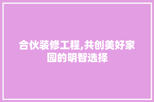 合伙装修工程,共创美好家园的明智选择 MI家设计指南 合伙装修工程,共创美好家园的明智选择 合伙装修工程,共创美好家园的明智选择 MI家设计指南
