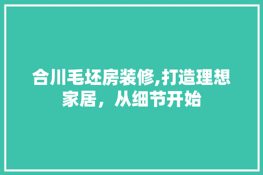 合川毛坯房装修,打造理想家居，从细节开始 合川毛坯房装修,打造理想家居，从细节开始 MI家公司推荐