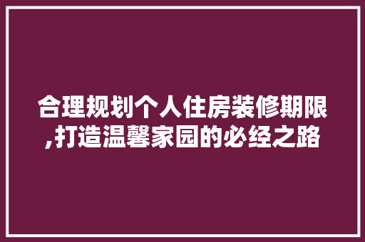 合理规划个人住房装修期限,打造温馨家园的必经之路 合理规划个人住房装修期限,打造温馨家园的必经之路 MI家装修经验