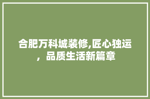 合肥万科城装修,匠心独运，品质生活新篇章 合肥万科城装修,匠心独运，品质生活新篇章 MI家公司推荐