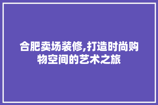 合肥卖场装修,打造时尚购物空间的艺术之旅 合肥卖场装修,打造时尚购物空间的艺术之旅 MI家装修攻略