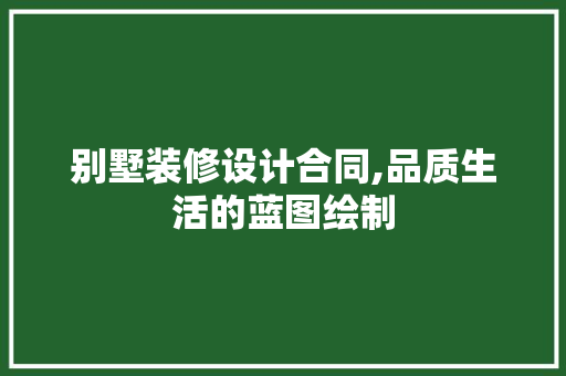 别墅装修设计合同,品质生活的蓝图绘制 别墅装修设计合同,品质生活的蓝图绘制 MI家设计指南