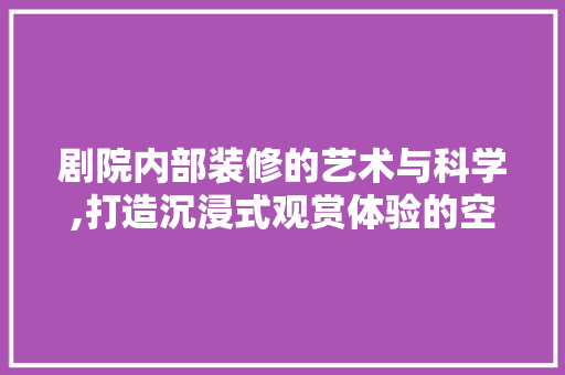 剧院内部装修的艺术与科学,打造沉浸式观赏体验的空间 剧院内部装修的艺术与科学,打造沉浸式观赏体验的空间 MI家装修攻略