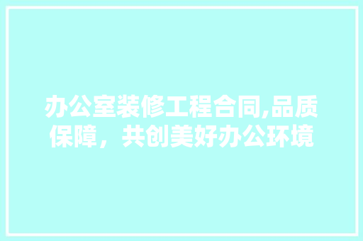 办公室装修工程合同,品质保障，共创美好办公环境 办公室装修工程合同,品质保障，共创美好办公环境 MI家设计指南