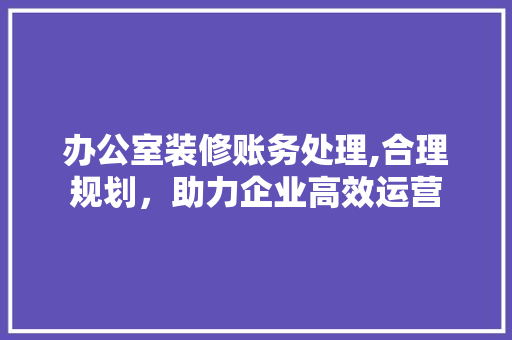 办公室装修账务处理,合理规划，助力企业高效运营 办公室装修账务处理,合理规划，助力企业高效运营 MI家装修经验
