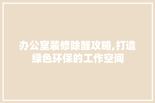 办公室装修除醛攻略,打造绿色环保的工作空间 办公室装修除醛攻略,打造绿色环保的工作空间 MI家装修攻略